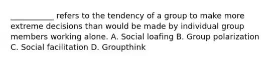 ___________ refers to the tendency of a group to make more extreme decisions than would be made by individual group members working alone. A. Social loafing B. Group polarization C. Social facilitation D. Groupthink