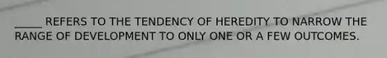 _____ REFERS TO THE TENDENCY OF HEREDITY TO NARROW THE RANGE OF DEVELOPMENT TO ONLY ONE OR A FEW OUTCOMES.