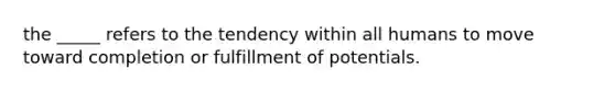 the _____ refers to the tendency within all humans to move toward completion or fulfillment of potentials.