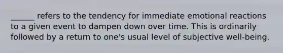 ______ refers to the tendency for immediate emotional reactions to a given event to dampen down over time. This is ordinarily followed by a return to one's usual level of subjective well-being.