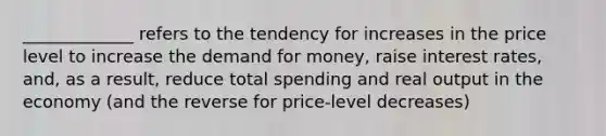 _____________ refers to the tendency for increases in the price level to increase the demand for money, raise interest rates, and, as a result, reduce total spending and real output in the economy (and the reverse for price-level decreases)