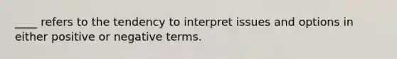 ____ refers to the tendency to interpret issues and options in either positive or negative terms.