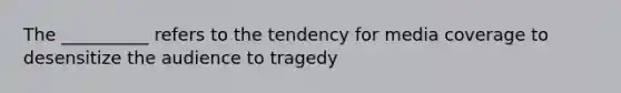 The __________ refers to the tendency for media coverage to desensitize the audience to tragedy