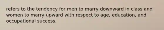 refers to the tendency for men to marry downward in class and women to marry upward with respect to age, education, and occupational success.