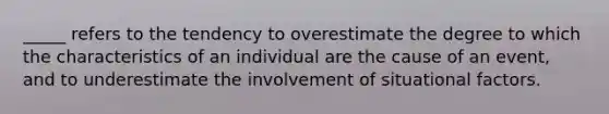 _____ refers to the tendency to overestimate the degree to which the characteristics of an individual are the cause of an event, and to underestimate the involvement of situational factors.