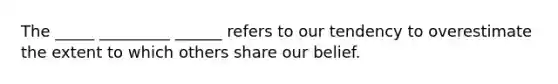 The _____ _________ ______ refers to our tendency to overestimate the extent to which others share our belief.