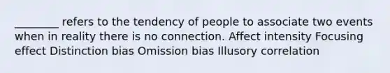 ________ refers to the tendency of people to associate two events when in reality there is no connection. Affect intensity Focusing effect Distinction bias Omission bias Illusory correlation