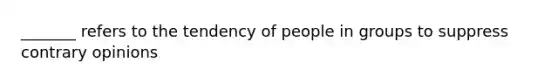 _______ refers to the tendency of people in groups to suppress contrary opinions