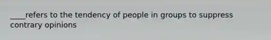 ____refers to the tendency of people in groups to suppress contrary opinions