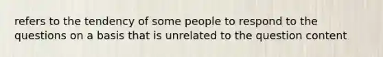 refers to the tendency of some people to respond to the questions on a basis that is unrelated to the question content