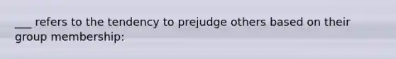 ___ refers to the tendency to prejudge others based on their group membership: