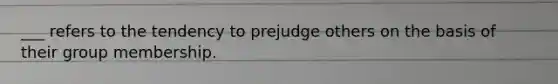 ___ refers to the tendency to prejudge others on the basis of their group membership.