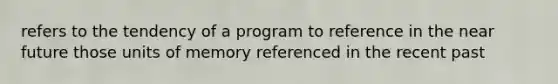 refers to the tendency of a program to reference in <a href='https://www.questionai.com/knowledge/k3kaQH73w3-the-near-future' class='anchor-knowledge'>the near future</a> those units of memory referenced in the recent past