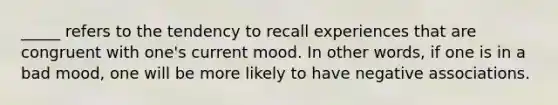 _____ refers to the tendency to recall experiences that are congruent with one's current mood. In other words, if one is in a bad mood, one will be more likely to have negative associations.