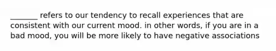 _______ refers to our tendency to recall experiences that are consistent with our current mood. in other words, if you are in a bad mood, you will be more likely to have negative associations