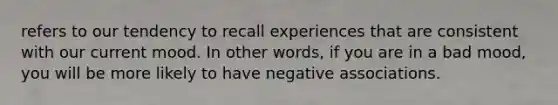 refers to our tendency to recall experiences that are consistent with our current mood. In other words, if you are in a bad mood, you will be more likely to have negative associations.