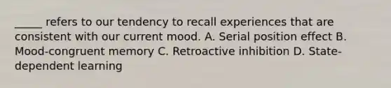 _____ refers to our tendency to recall experiences that are consistent with our current mood. A. Serial position effect B. Mood-congruent memory C. Retroactive inhibition D. State-dependent learning