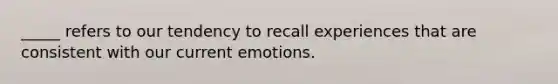 _____ refers to our tendency to recall experiences that are consistent with our current emotions.