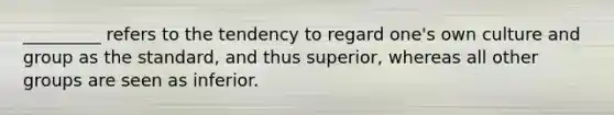 _________ refers to the tendency to regard one's own culture and group as the standard, and thus superior, whereas all other groups are seen as inferior.​
