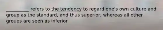 __________ refers to the tendency to regard one's own culture and group as the standard, and thus superior, whereas all other groups are seen as inferior