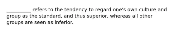 __________ refers to the tendency to regard one's own culture and group as the standard, and thus superior, whereas all other groups are seen as inferior.