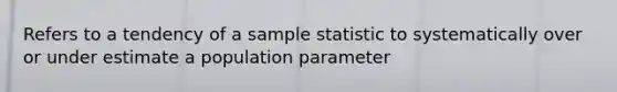 Refers to a tendency of a sample statistic to systematically over or under estimate a population parameter