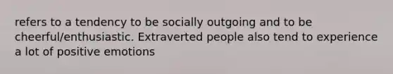 refers to a tendency to be socially outgoing and to be cheerful/enthusiastic. Extraverted people also tend to experience a lot of positive emotions