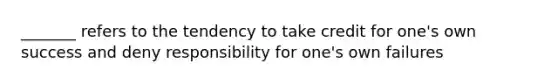 _______ refers to the tendency to take credit for one's own success and deny responsibility for one's own failures