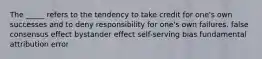 The _____ refers to the tendency to take credit for one's own successes and to deny responsibility for one's own failures. false consensus effect bystander effect self-serving bias fundamental attribution error