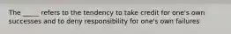 The _____ refers to the tendency to take credit for one's own successes and to deny responsibility for one's own failures