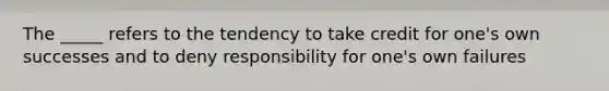 The _____ refers to the tendency to take credit for one's own successes and to deny responsibility for one's own failures