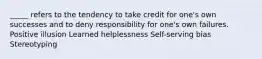 _____ refers to the tendency to take credit for one's own successes and to deny responsibility for one's own failures. Positive illusion Learned helplessness Self-serving bias Stereotyping