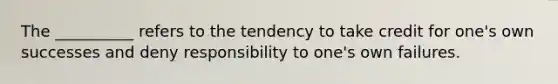 The __________ refers to the tendency to take credit for one's own successes and deny responsibility to one's own failures.