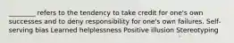 ________ refers to the tendency to take credit for one's own successes and to deny responsibility for one's own failures. Self-serving bias Learned helplessness Positive illusion Stereotyping