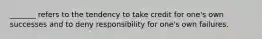 _______ refers to the tendency to take credit for one's own successes and to deny responsibility for one's own failures.