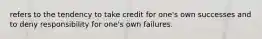 refers to the tendency to take credit for one's own successes and to deny responsibility for one's own failures.