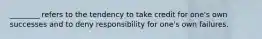 ________ refers to the tendency to take credit for one's own successes and to deny responsibility for one's own failures.