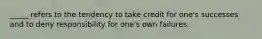 _____ refers to the tendency to take credit for one's successes and to deny responsibility for one's own failures.