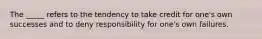 The _____ refers to the tendency to take credit for one's own successes and to deny responsibility for one's own failures.