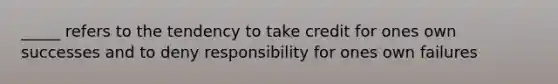 _____ refers to the tendency to take credit for ones own successes and to deny responsibility for ones own failures