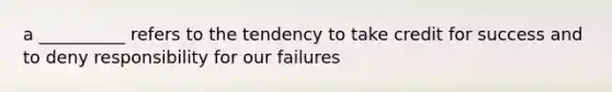 a __________ refers to the tendency to take credit for success and to deny responsibility for our failures