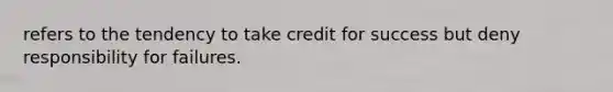 refers to the tendency to take credit for success but deny responsibility for failures.