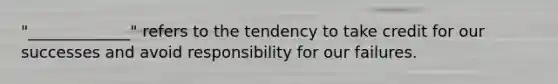 "_____________" refers to the tendency to take credit for our successes and avoid responsibility for our failures.