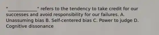 "_____________" refers to the tendency to take credit for our successes and avoid responsibility for our failures. A. Unassuming bias B. Self-centered bias C. Power to judge D. Cognitive dissonance