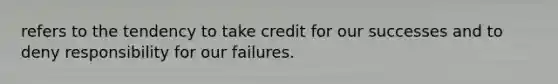 refers to the tendency to take credit for our successes and to deny responsibility for our failures.