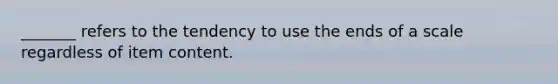 _______ refers to the tendency to use the ends of a scale regardless of item content.