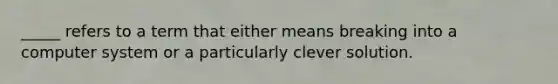 _____ refers to a term that either means breaking into a computer system or a particularly clever solution.