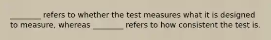 ________ refers to whether the test measures what it is designed to measure, whereas ________ refers to how consistent the test is.