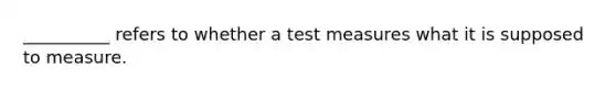 __________ refers to whether a test measures what it is supposed to measure.