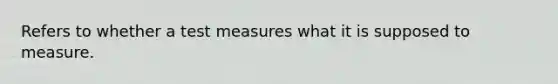 Refers to whether a test measures what it is supposed to measure.